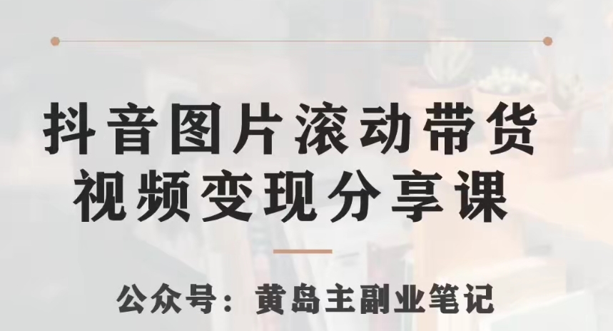 黄岛主·抖音图片滚动带货视频副业项目，一条龙变现玩法分享给你 - 副业心选-副业心选