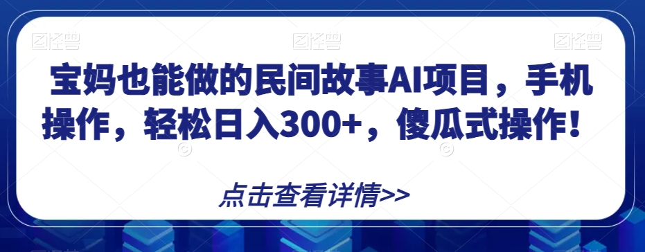 宝妈也能做的民间故事AI项目，手机操作，轻松日入300+，傻瓜式操作！【揭秘】 - 副业心选-副业心选