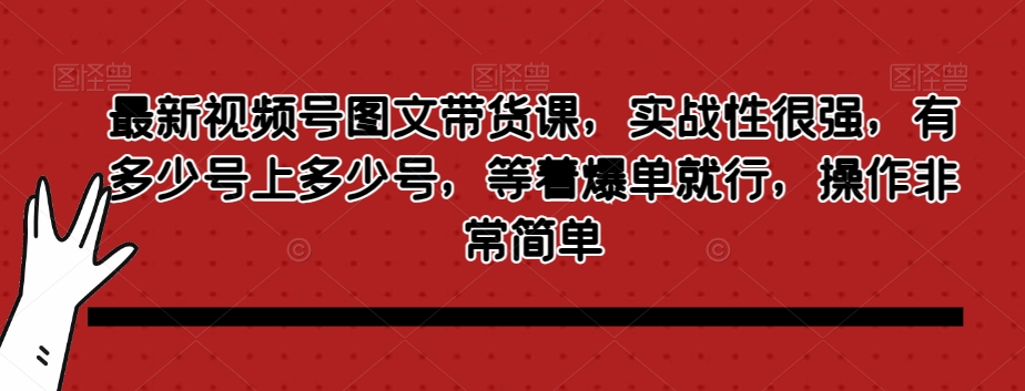 最新视频号图文带货课，实战性很强，有多少号上多少号，等着爆单就行，操作非常简单 - 副业心选-副业心选
