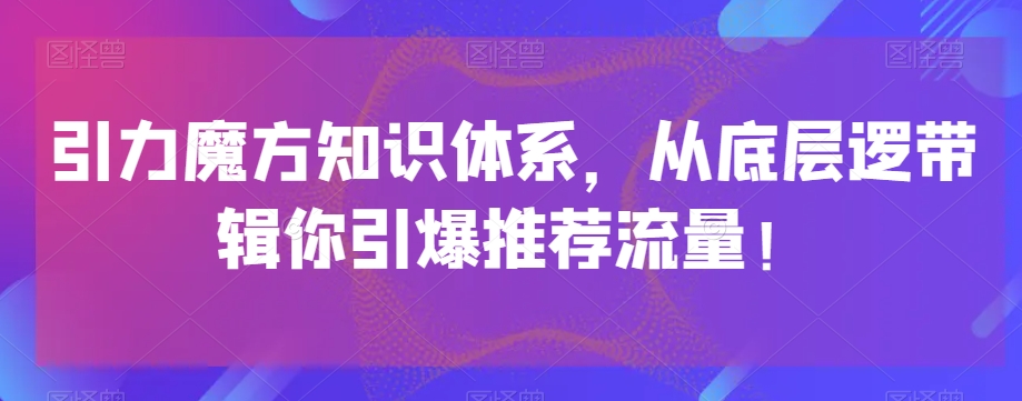 引力魔方知识体系，从底层逻‮带辑‬你引爆‮荐推‬流量！ - 副业心选-副业心选