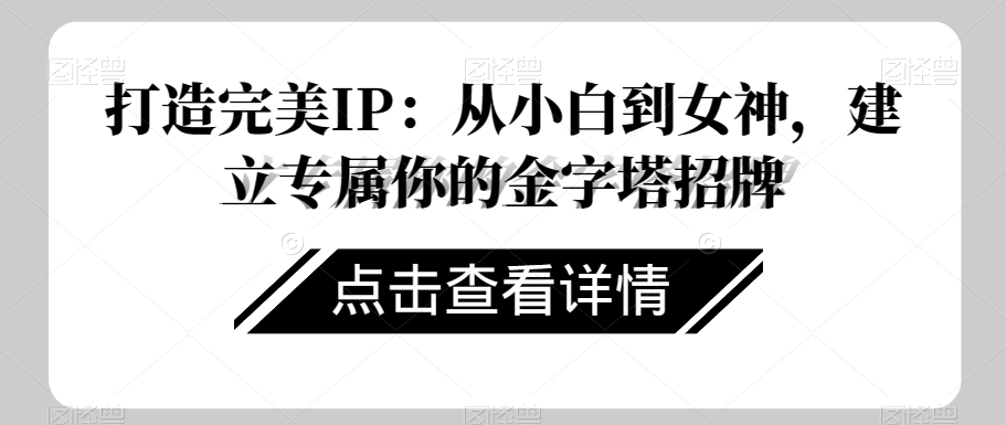 打造完美IP：从小白到女神，建立专属你的金字塔招牌 - 副业心选-副业心选