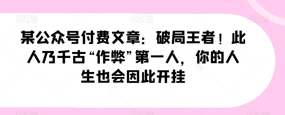 某公众号付费文章：破局王者！此人乃千古“作弊”第一人，你的人生也会因此开挂 - 副业心选-副业心选