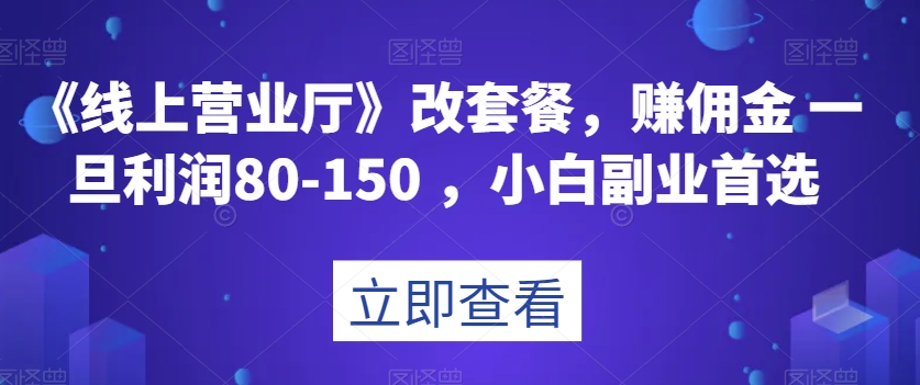 《线上营业厅》改套餐，赚佣金一旦利润80-150，小白副业首选【揭秘】 - 副业心选-副业心选