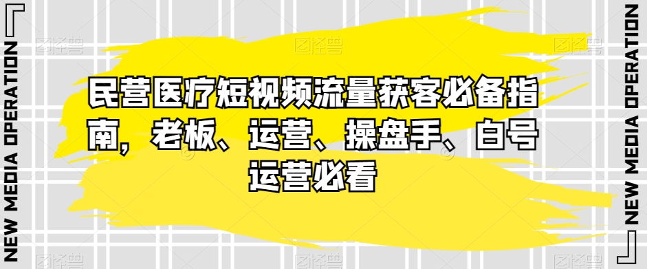 民营医疗短视频流量获客必备指南，老板、运营、操盘手、白号运营必看-副业心选