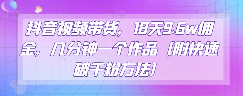 抖音视频带货，18天9.6w佣金，几分钟一个作品（附快速破千粉方法）【揭秘】-副业心选