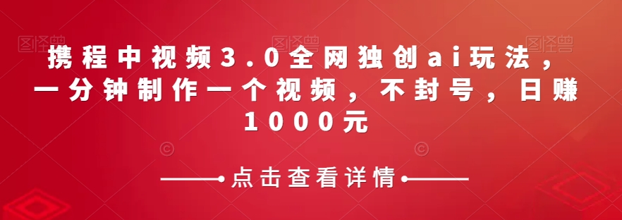 携程中视频3.0全网独创ai玩法，一分钟制作一个视频，不封号，日赚1000元【揭秘】 - 副业心选-副业心选