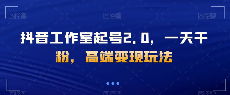 抖音工作室起号2.0，一天千粉，高端变现玩法【揭秘】 - 副业心选-副业心选