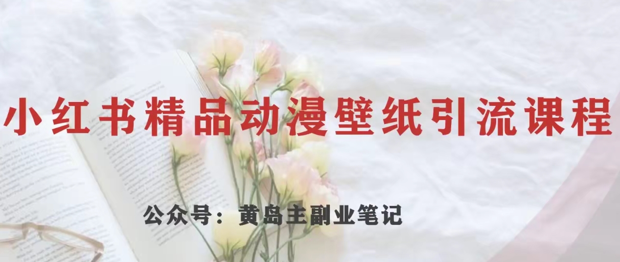 黄岛主·小红书精品动漫壁纸引流变现项目，一条龙变现玩法分享-副业心选