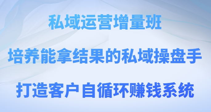 私域运营增量班，培养能拿结果的私域操盘手，打造客户自循环赚钱系统 - 副业心选-副业心选