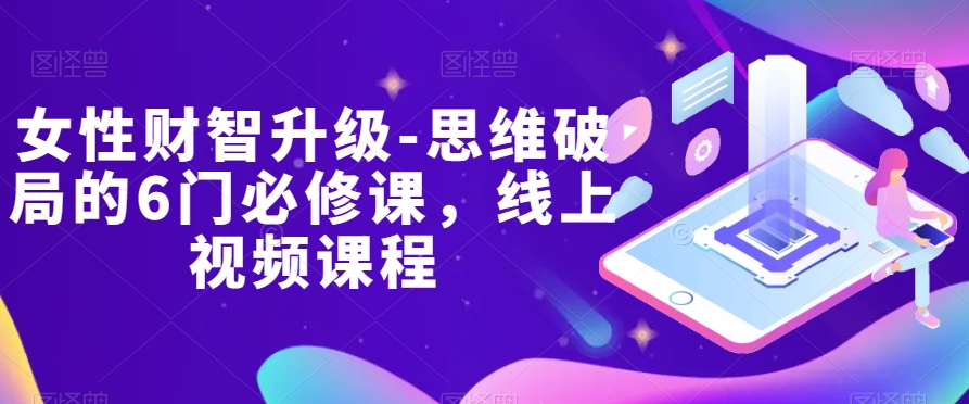 女性财智升级-思维破局的6门必修课，线上视频课程 - 副业心选-副业心选