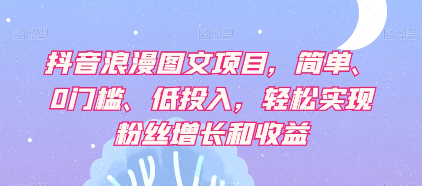 抖音浪漫图文项目，简单、0门槛、低投入，轻松实现粉丝增长和收益 - 副业心选-副业心选