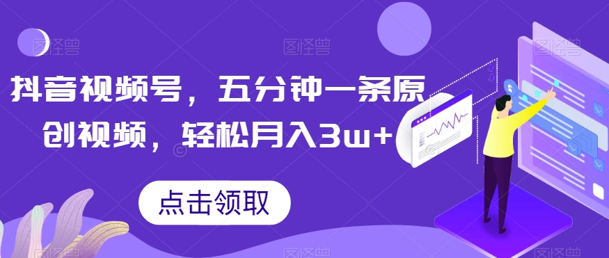 抖音视频号，五分钟一条原创视频，轻松月入3w+【独家秘诀，传授赚钱方法】【揭秘】-副业心选
