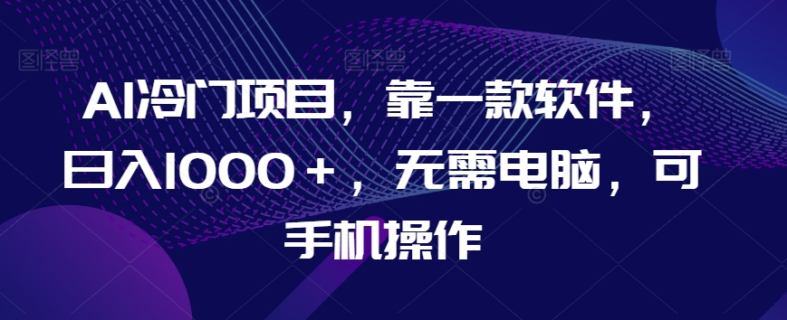 AI冷门项目，靠一款软件，日入1000＋，无需电脑，可手机操作【揭秘】 - 副业心选-副业心选