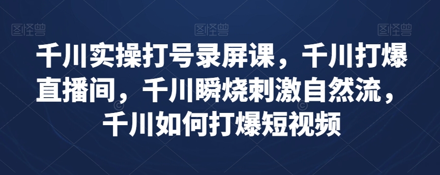 千川实操打号录屏课，千川打爆直播间，千川瞬烧刺激自然流，千川如何打爆短视频 - 副业心选-副业心选