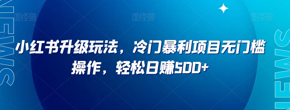 小红书升级玩法，冷门暴利项目无门槛操作，轻松日赚500+【揭秘】 - 副业心选-副业心选