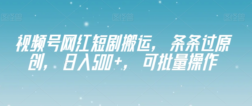 视频号网红短剧搬运，条条过原创，日入500+，可批量操作【揭秘】 - 副业心选-副业心选