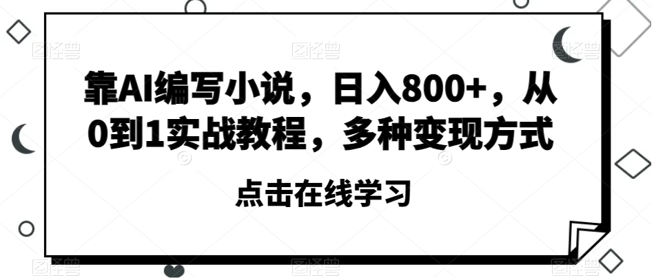 靠AI编写小说，日入800+，从0到1实战教程，多种变现方式【揭秘】 - 副业心选-副业心选