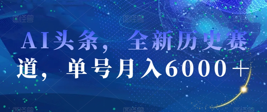 AI头条，全新历史赛道，单号月入6000＋【揭秘】-副业心选