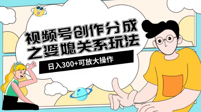 视频号创作分成之婆媳关系玩法【教程+素材渠道】【揭秘】 - 副业心选-副业心选
