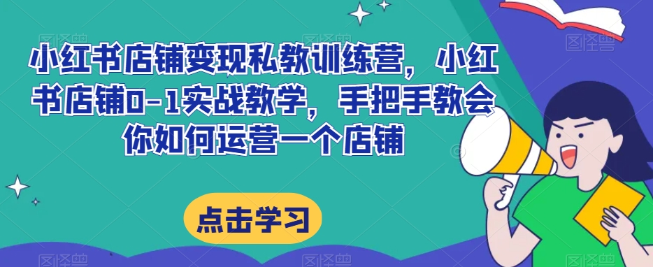 小红书店铺变现私教训练营，小红书店铺0-1实战教学，手把手教会你如何运营一个店铺 - 副业心选-副业心选