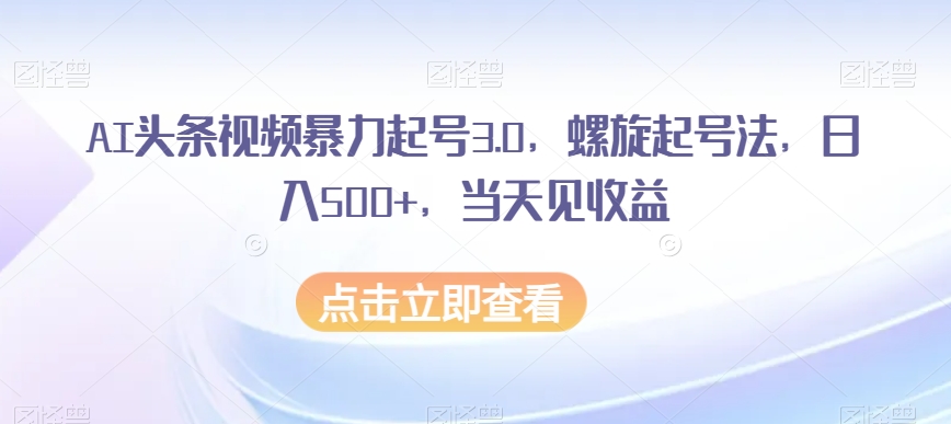 AI头条视频暴力起号3.0，螺旋起号法，日入500+，当天见收益【揭秘】 - 副业心选-副业心选