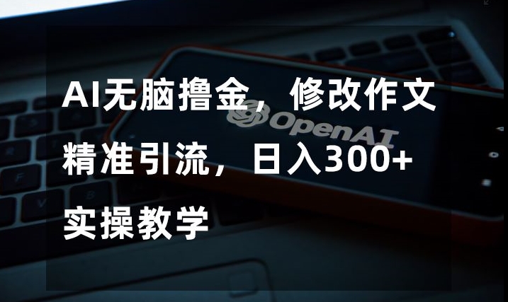 AI无脑撸金，修改作文精准引流，日入300+，实操教学【揭秘】 - 副业心选-副业心选