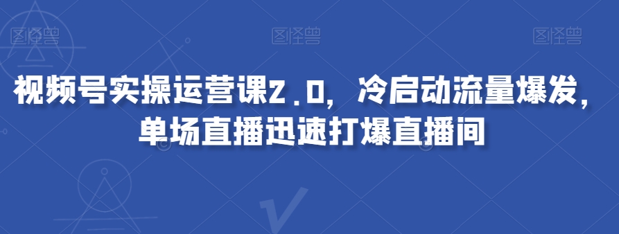 视频号实操运营课2.0，冷启动流量爆发，单场直播迅速打爆直播间-副业心选