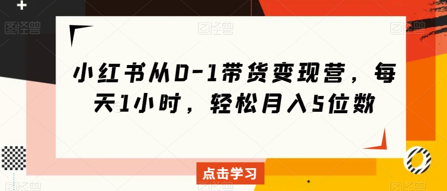 小红书从0-1带货变现营，每天1小时，轻松月入5位数 - 副业心选-副业心选