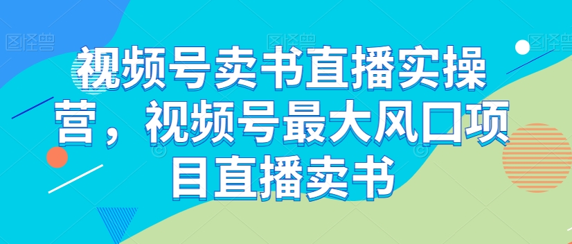 视频号卖书直播实操营，视频号最大风囗项目直播卖书 - 副业心选-副业心选