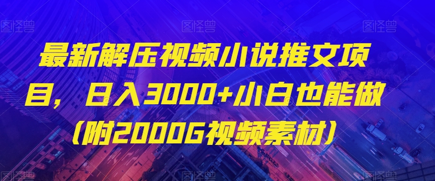 最新解压视频小说推文项目，日入3000+小白也能做（附2000G视频素材）【揭秘】 - 副业心选-副业心选