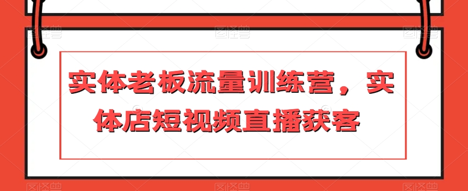实体老板流量训练营，实体店短视频直播获客 - 副业心选-副业心选
