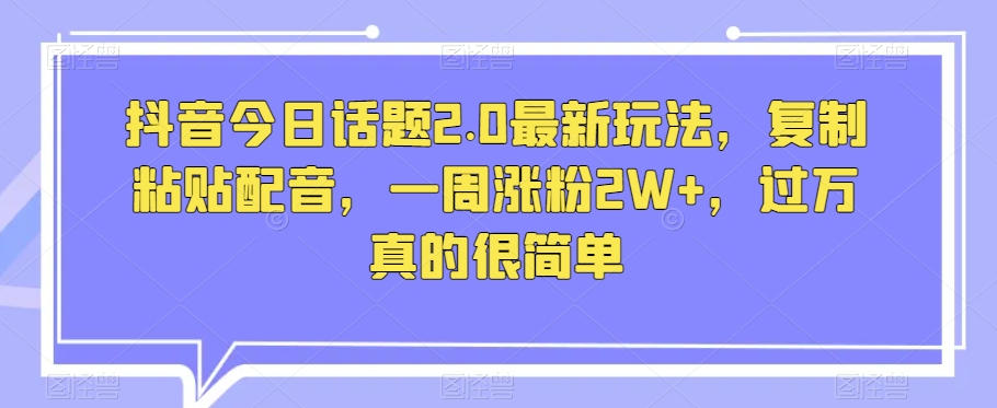 抖音今日话题2.0最新玩法，复制粘贴配音，一周涨粉2W+，过万真的很简单 - 副业心选-副业心选