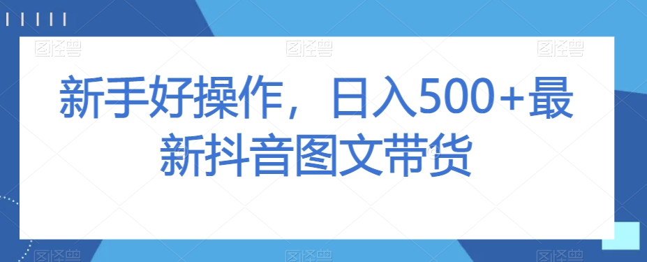 新手好操作，日入500+最新抖音图文带货【揭秘】 - 副业心选-副业心选
