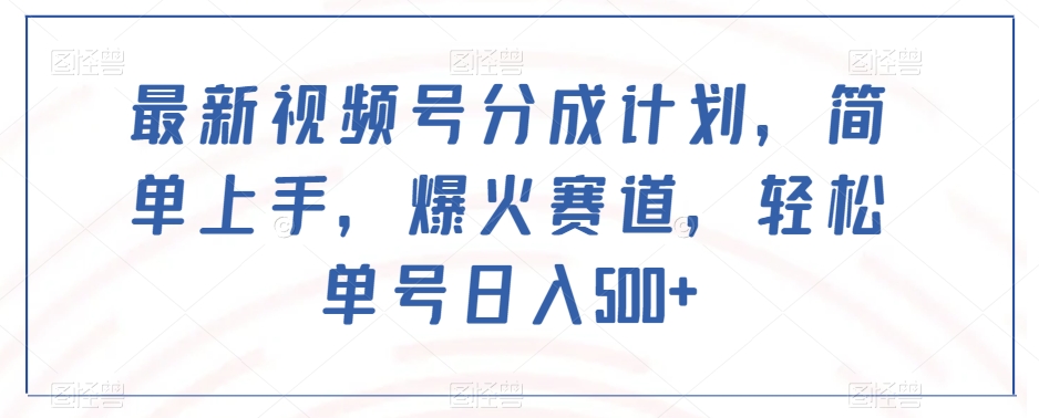 最新视频号分成计划，简单上手，爆火赛道，轻松单号日入500+ - 副业心选-副业心选