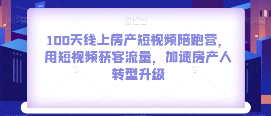 100天线上房产短视频陪跑营，用短视频获客流量，加速房产人转型升级-副业心选