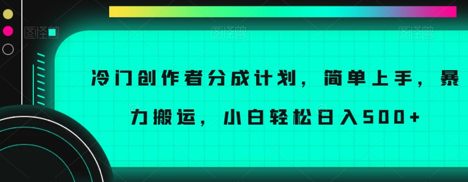 冷门创作者分成计划，简单上手，暴力搬运，小白轻松日入500+【揭秘】-副业心选
