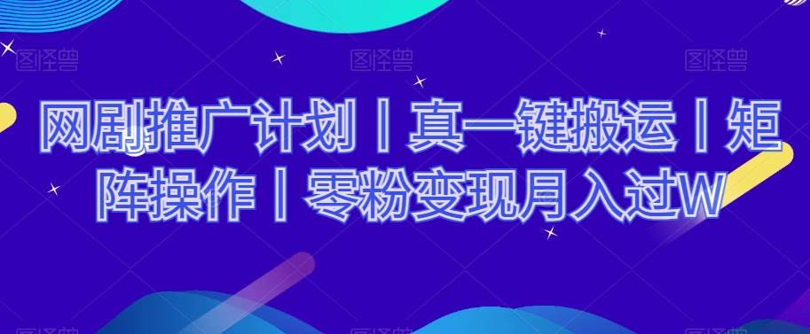 网剧推广计划丨真一键搬运丨矩阵操作丨零粉变现月入过W - 副业心选-副业心选