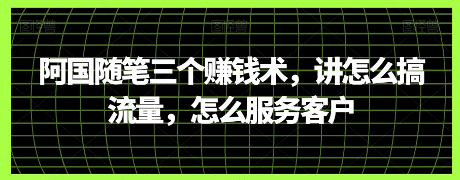 阿国随笔三个赚钱术，讲怎么搞流量，怎么服务客户 - 副业心选-副业心选