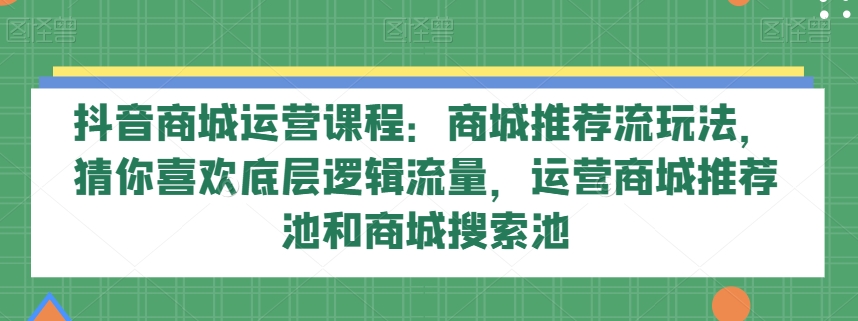 抖音商城运营课程：商城推荐流玩法，猜你喜欢底层逻辑流量，运营商城推荐池和商城搜索池 - 副业心选-副业心选