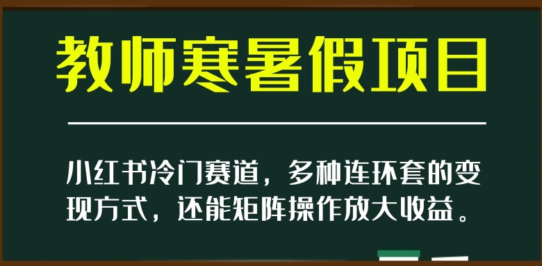 小红书冷门赛道，教师寒暑假项目，多种连环套的变现方式，还能矩阵操作放大收益【揭秘】 - 副业心选-副业心选