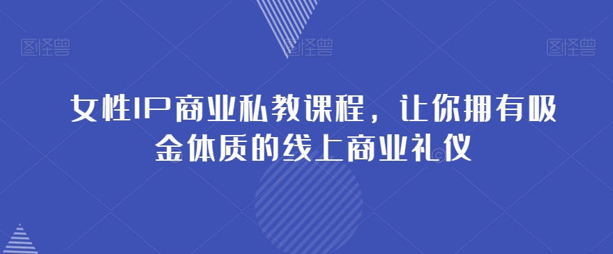 女性IP商业私教课程，让你拥有吸金体质的线上商业礼仪 - 副业心选-副业心选