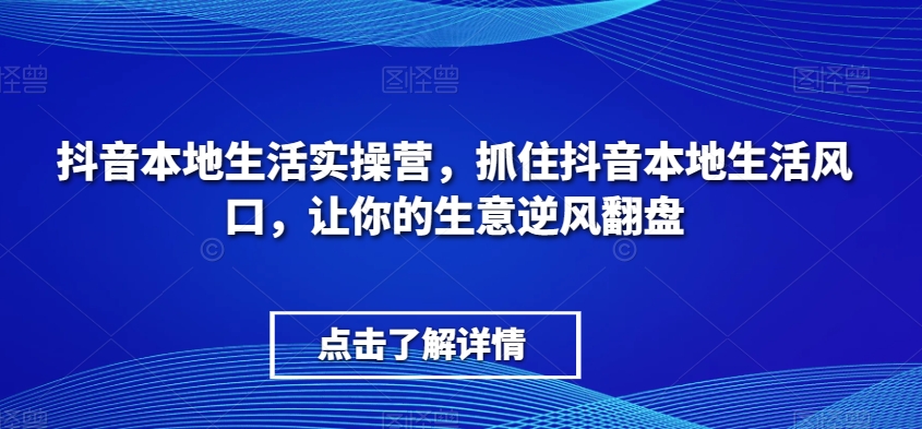 抖音本地生活实操营，​抓住抖音本地生活风口，让你的生意逆风翻盘 - 副业心选-副业心选