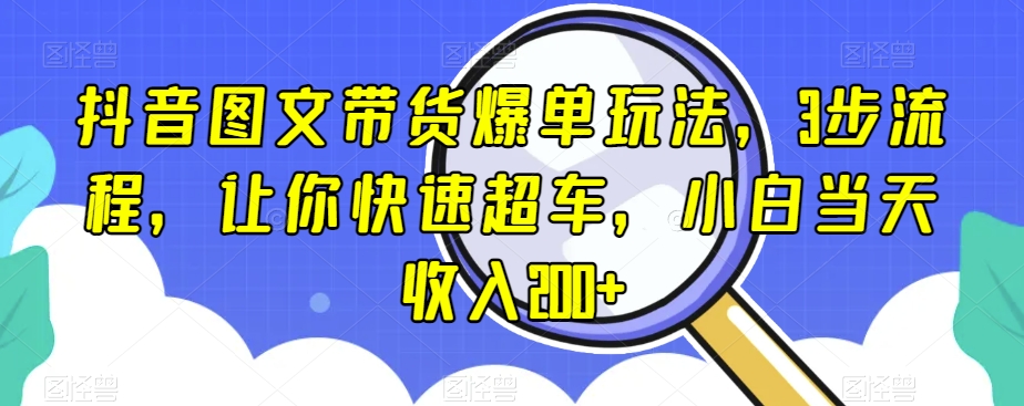 抖音图文带货爆单玩法，3步流程，让你快速超车，小白当天收入200+【揭秘】-副业心选