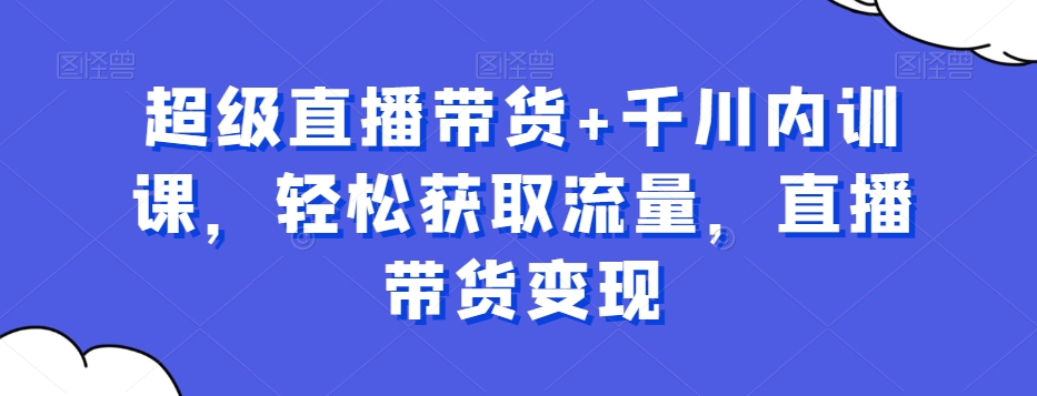 超级直播带货+千川内训课，轻松获取流量，直播带货变现 - 副业心选-副业心选