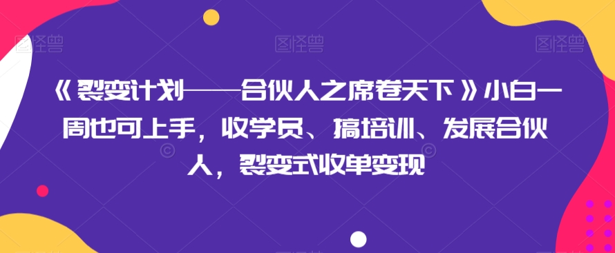 《裂变计划——合伙人之席卷天下》小白一周也可上手，收学员、搞培训、发展合伙人，裂变式收单变现 - 副业心选-副业心选