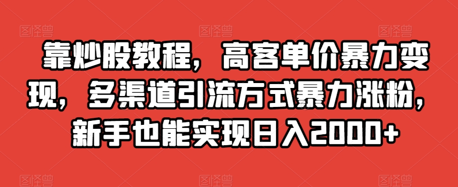 靠炒股教程，高客单价暴力变现，多渠道引流方式暴力涨粉，新手也能实现日入2000+【揭秘】-副业心选