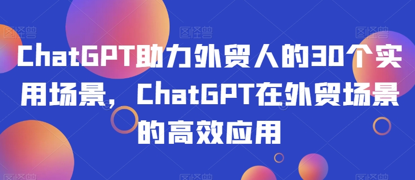 ChatGPT助力外贸人的30个实用场景，ChatGPT在外贸场景的高效应用 - 副业心选-副业心选