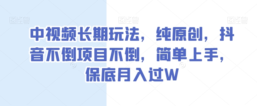 中视频长期玩法，纯原创，抖音不倒项目不倒，简单上手，保底月入过W【揭秘】 - 副业心选-副业心选