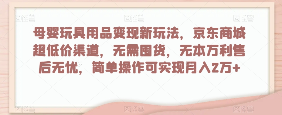 母婴玩具用品变现新玩法，京东商城超低价渠道，简单操作可实现月入2万+【揭秘】-副业心选