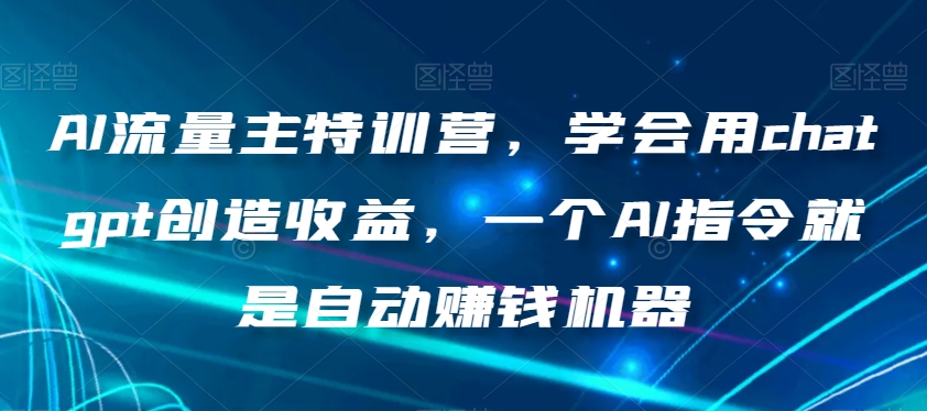 AI流量主特训营，学会用chatgpt创造收益，一个AI指令就是自动赚钱机器 - 副业心选-副业心选